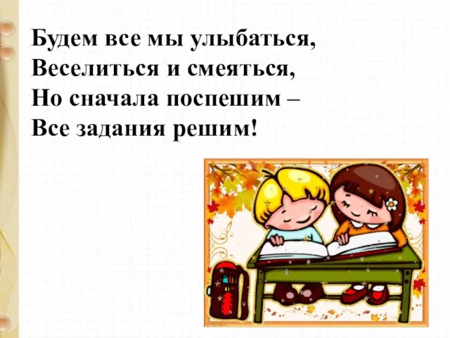 Будем все мы улыбаться, Веселиться и смеяться, Но сначала поспешим – Все задания решим!