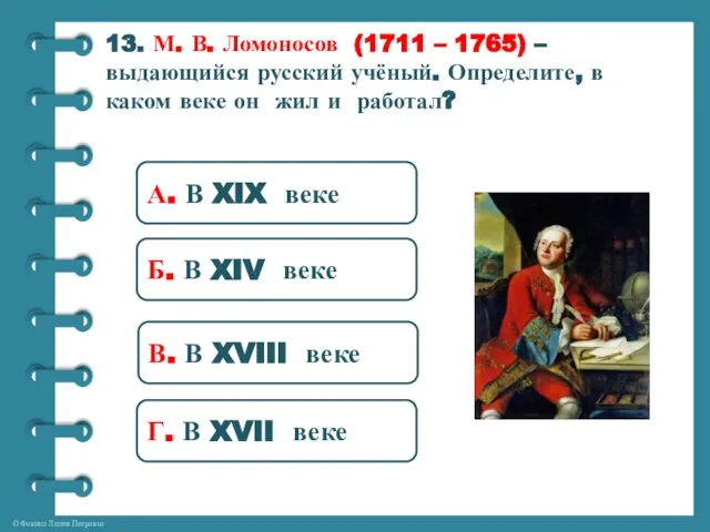 13. М. В. Ломоносов (1711 – 1765) – выдающийся русский учёный. Определите,