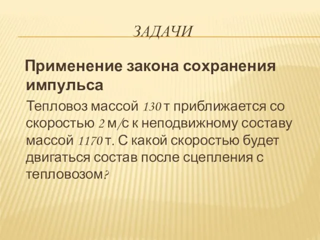 ЗАДАЧИ Применение закона сохранения импульса Тепловоз массой 130 т приближается со скоростью