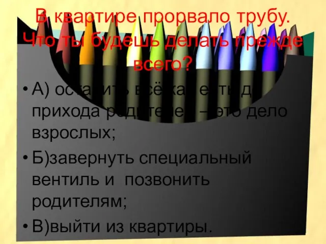 В квартире прорвало трубу. Что ты будешь делать прежде всего? А) оставить