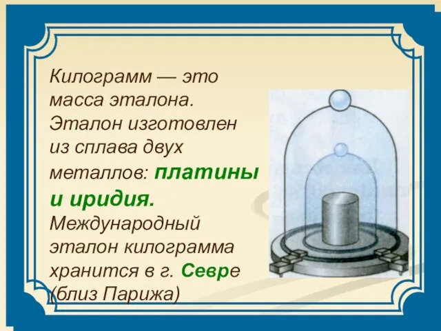 Килограмм — это масса эталона. Эталон изготовлен из сплава двух металлов: платины