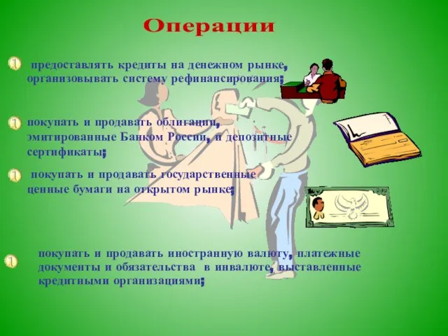 предоставлять кредиты на денежном рынке, организовывать систему рефинансирования; Операции покупать и продавать