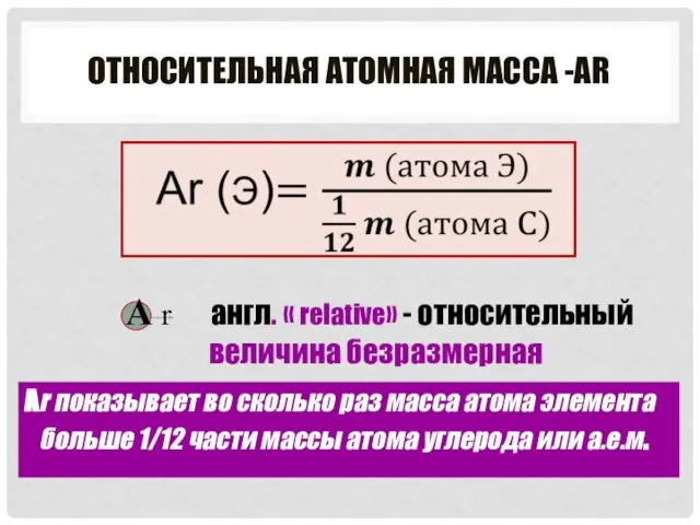 ОТНОСИТЕЛЬНАЯ АТОМНАЯ МАССА -АR Аr показывает во сколько раз масса атома элемента