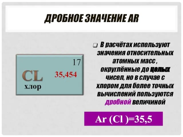 ДРОБНОЕ ЗНАЧЕНИЕ АR хлор 17 35,454 В расчётах используют значения относительных атомных