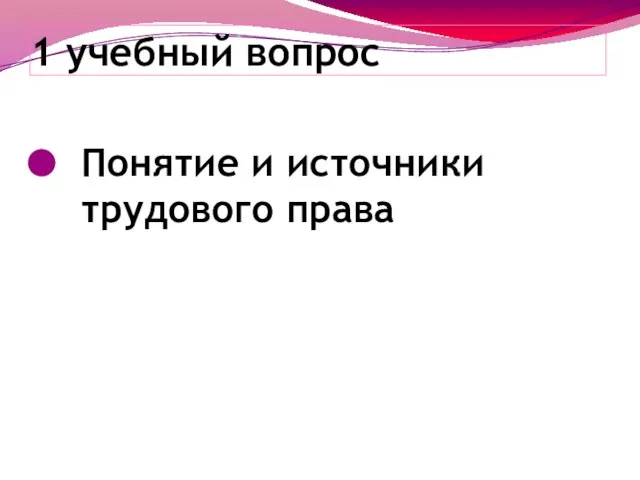 1 учебный вопрос Понятие и источники трудового права