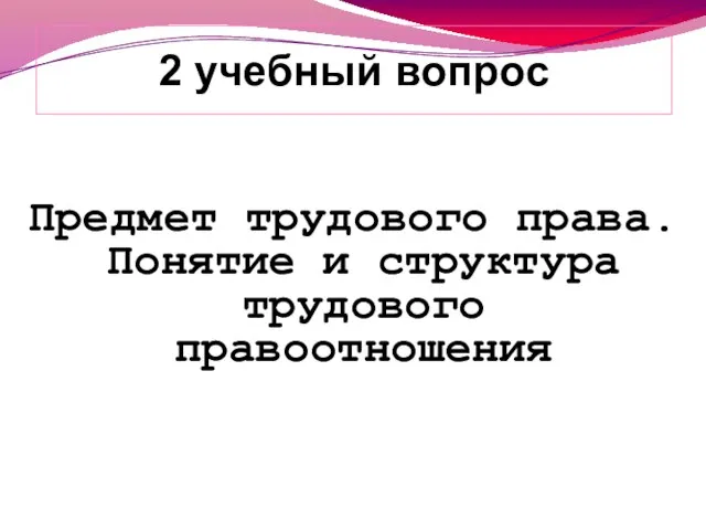 Предмет трудового права. Понятие и структура трудового правоотношения 2 учебный вопрос