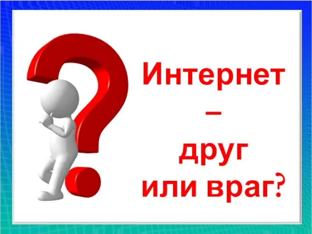 Интернет – друг или враг?