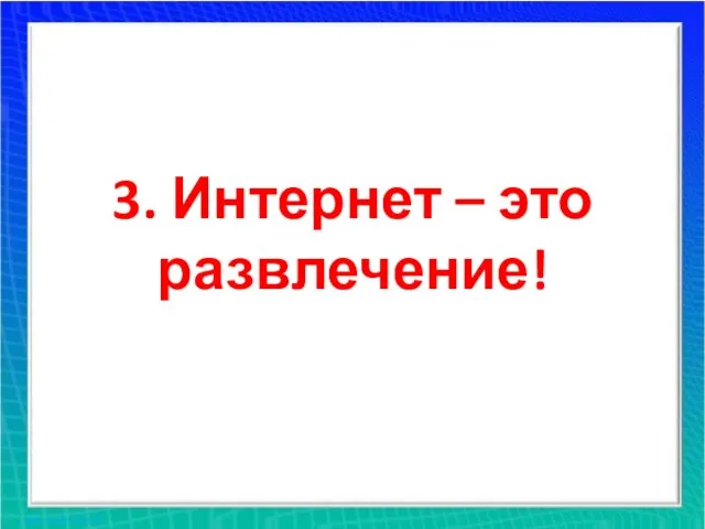 3. Интернет – это развлечение!