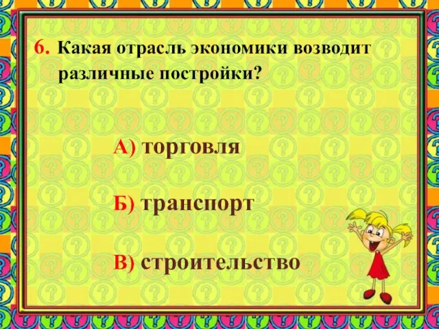 6. Какая отрасль экономики возводит различные постройки? А) торговля Б) транспорт В) строительство