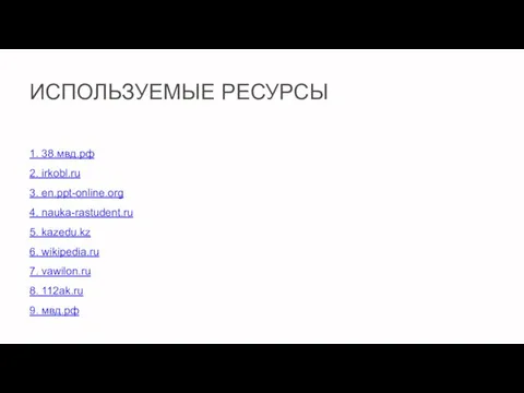 ИСПОЛЬЗУЕМЫЕ РЕСУРСЫ 1. 38.мвд.рф 2. irkobl.ru 3. en.ppt-online.org 4. nauka-rastudent.ru 5. kazedu.kz