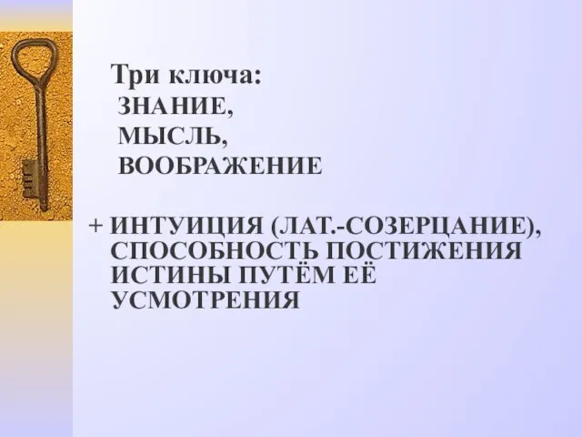 Три ключа: ЗНАНИЕ, МЫСЛЬ, ВООБРАЖЕНИЕ + ИНТУИЦИЯ (ЛАТ.-СОЗЕРЦАНИЕ), СПОСОБНОСТЬ ПОСТИЖЕНИЯ ИСТИНЫ ПУТЁМ ЕЁ УСМОТРЕНИЯ