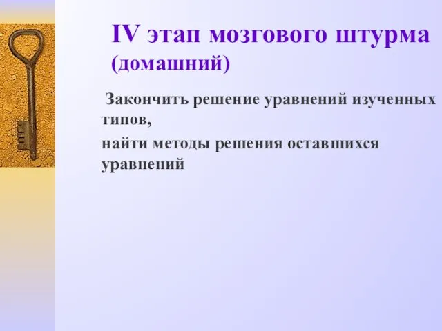 IV этап мозгового штурма (домашний) Закончить решение уравнений изученных типов, найти методы решения оставшихся уравнений