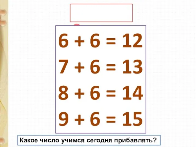 Запомни! 6 + 6 = 12 7 + 6 = 13 8