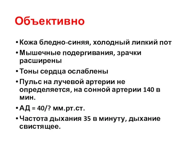 Объективно Кожа бледно-синяя, холодный липкий пот Мышечные подергивания, зрачки расширены Тоны сердца