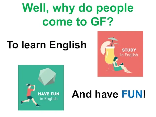 Well, why do people come to GF? To learn English And have FUN!