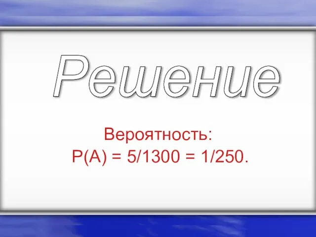 Вероятность: P(A) = 5/1300 = 1/250. Решение