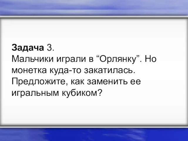 Задача 3. Мальчики играли в “Орлянку”. Но монетка куда-то закатилась. Предложите, как заменить ее игральным кубиком?