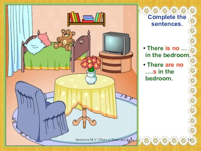 Complete the sentences. There is no … in the bedroom. There are