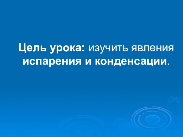 Цель урока: изучить явления испарения и конденсации.