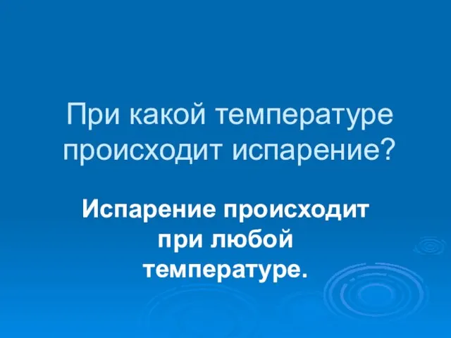 При какой температуре происходит испарение? Испарение происходит при любой температуре.