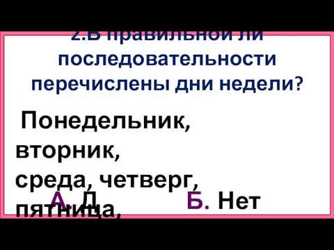 2.В правильной ли последовательности перечислены дни недели? А. Б. Да Нет Понедельник,