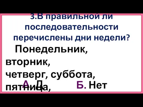 А. Б. Да Нет 3.В правильной ли последовательности перечислены дни недели? Понедельник,