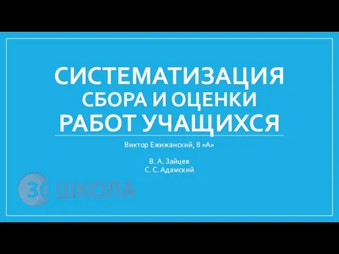 СИСТЕМАТИЗАЦИЯ СБОРА И ОЦЕНКИ РАБОТ УЧАЩИХСЯ Виктор Ежижанский, 8 «А» В. А. Зайцев С. С. Адамский