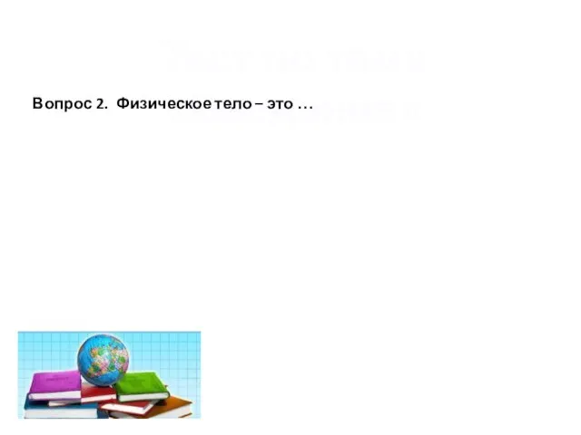 Тест по теме «Введение» Вопрос 2. Физическое тело – это …