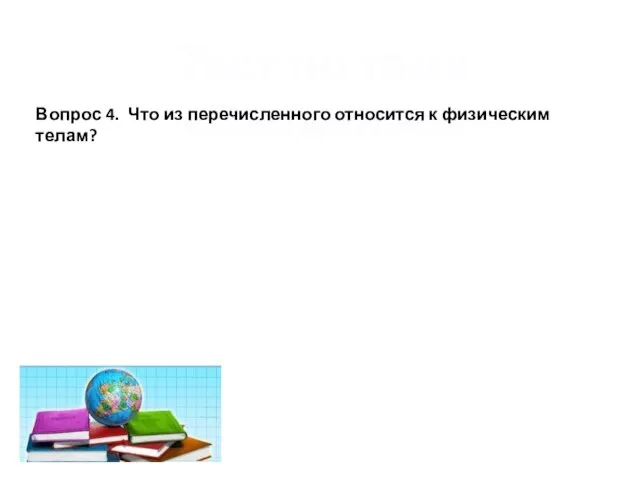 Тест по теме «Введение» Вопрос 4. Что из перечисленного относится к физическим телам?