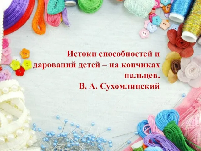 Истоки способностей и дарований детей – на кончиках пальцев. В. А. Сухомлинский