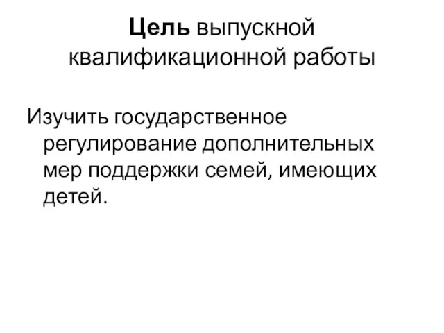 Цель выпускной квалификационной работы Изучить государственное регулирование дополнительных мер поддержки семей, имеющих детей.