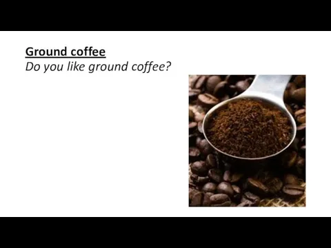 Ground coffee Do you like ground coffee?