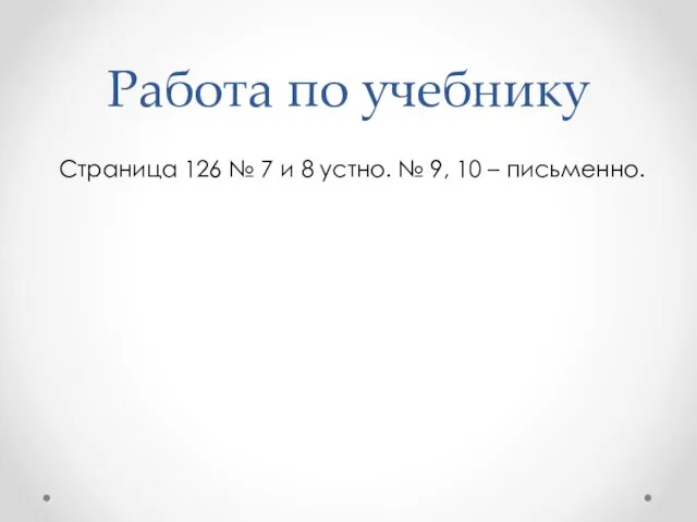 Работа по учебнику Страница 126 № 7 и 8 устно. № 9, 10 – письменно.