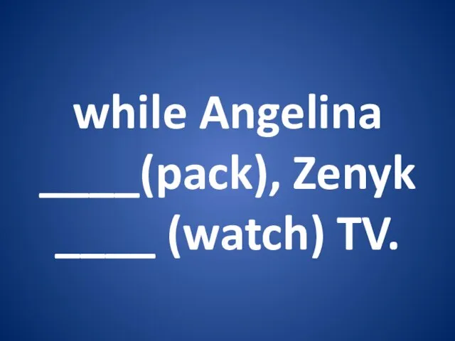 while Angelina ____(pack), Zenyk ____ (watch) TV.