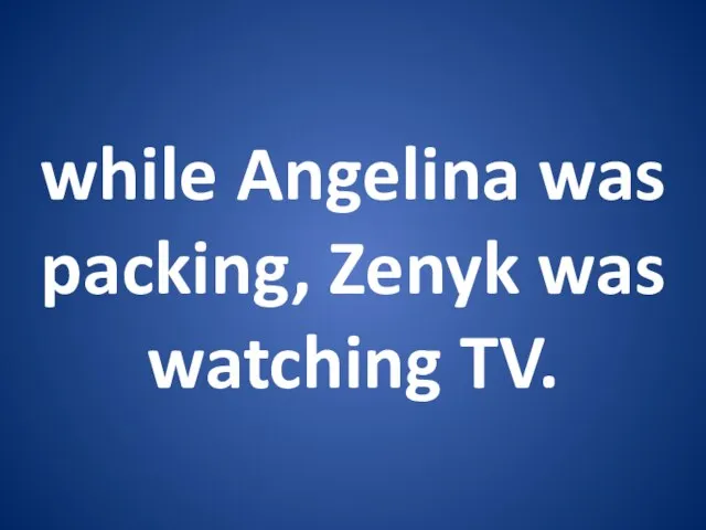 while Angelina was packing, Zenyk was watching TV.