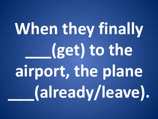 When they finally ___(get) to the airport, the plane ___(already/leave).