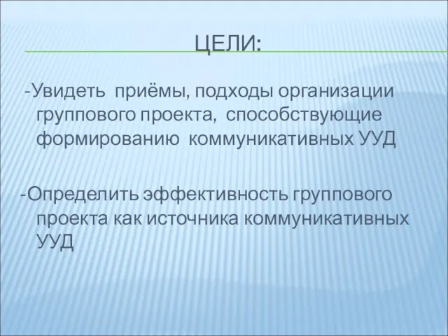 ЦЕЛИ: -Увидеть приёмы, подходы организации группового проекта, способствующие формированию коммуникативных УУД -Определить