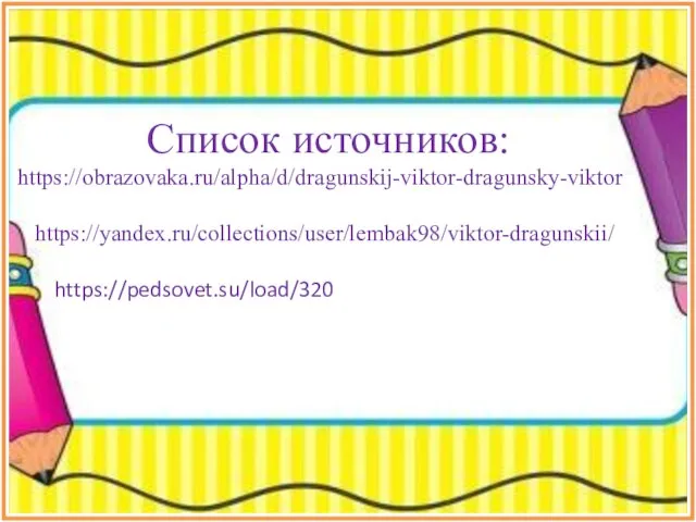 Список источников: https://obrazovaka.ru/alpha/d/dragunskij-viktor-dragunsky-viktor https://yandex.ru/collections/user/lembak98/viktor-dragunskii/ https://pedsovet.su/load/320