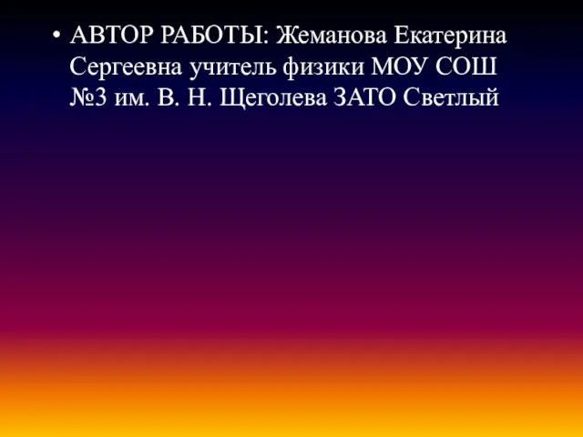 АВТОР РАБОТЫ: Жеманова Екатерина Сергеевна учитель физики МОУ СОШ №3 им. В. Н. Щеголева ЗАТО Светлый