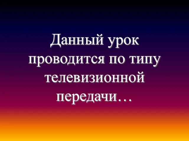 Данный урок проводится по типу телевизионной передачи…