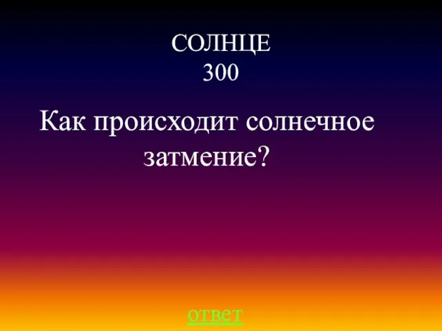 СОЛНЦЕ 300 ответ Как происходит солнечное затмение?