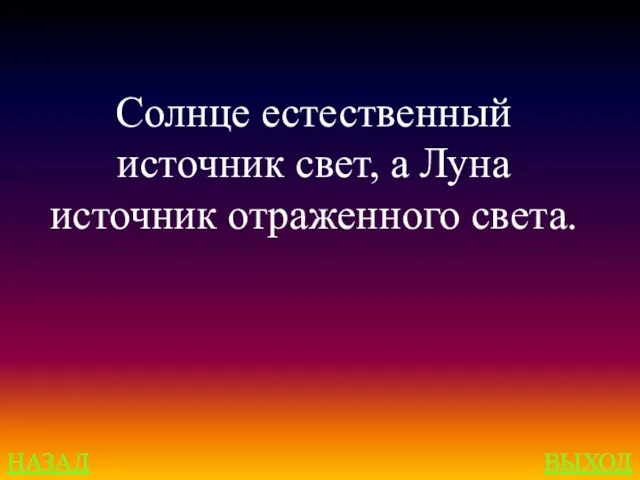 НАЗАД ВЫХОД Солнце естественный источник свет, а Луна источник отраженного света.