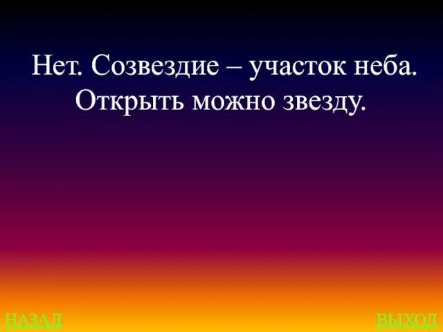 НАЗАД ВЫХОД Нет. Созвездие – участок неба. Открыть можно звезду.