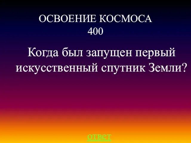 ОСВОЕНИЕ КОСМОСА 400 ответ Когда был запущен первый искусственный спутник Земли?