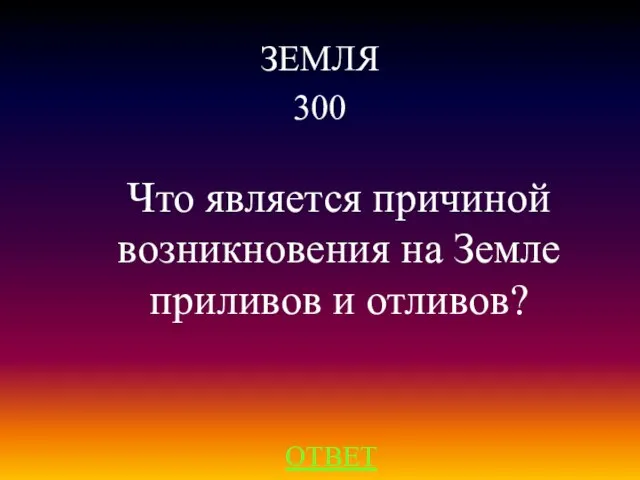 ЗЕМЛЯ 300 ОТВЕТ Что является причиной возникновения на Земле приливов и отливов?