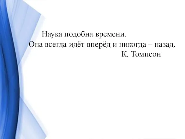 Наука подобна времени. Она всегда идёт вперёд и никогда – назад. К. Томпсон