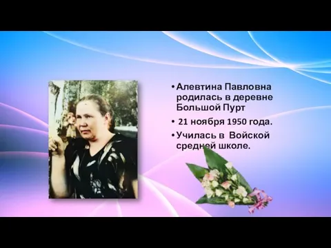 Алевтина Павловна родилась в деревне Большой Пурт 21 ноября 1950 года. Училась в Войской средней школе.