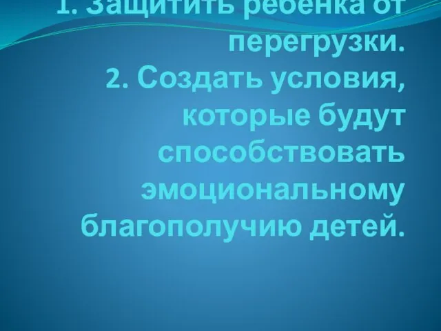 1. Защитить ребёнка от перегрузки. 2. Создать условия, которые будут способствовать эмоциональному благополучию детей.