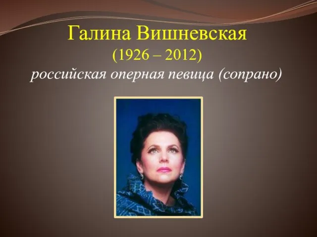 Галина Вишневская (1926 – 2012) российская оперная певица (сопрано)