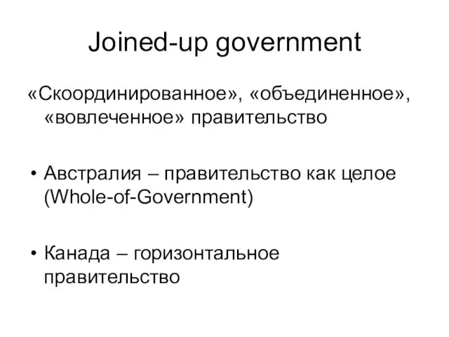 Joined-up government «Скоординированное», «объединенное», «вовлеченное» правительство Австралия – правительство как целое (Whole-of-Government) Канада – горизонтальное правительство